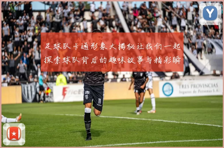 足球队卡通形象大揭秘让我们一起探索球队背后的趣味故事与精彩瞬间