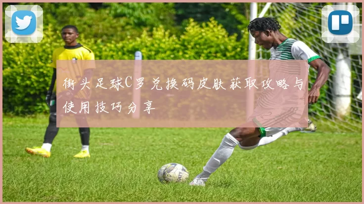 街头足球C罗兑换码皮肤获取攻略与使用技巧分享