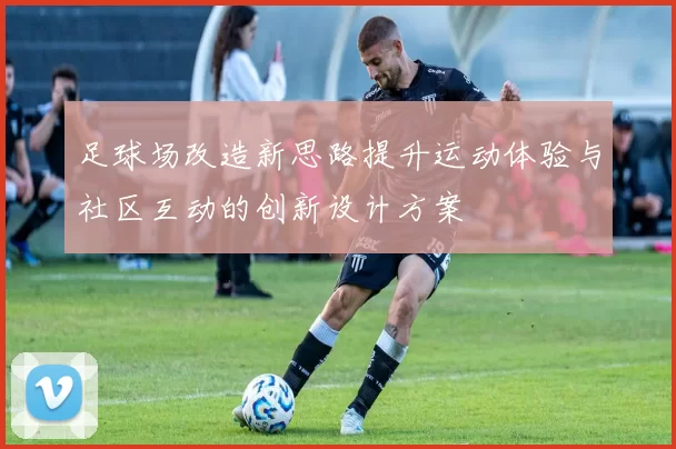 足球场改造新思路提升运动体验与社区互动的创新设计方案