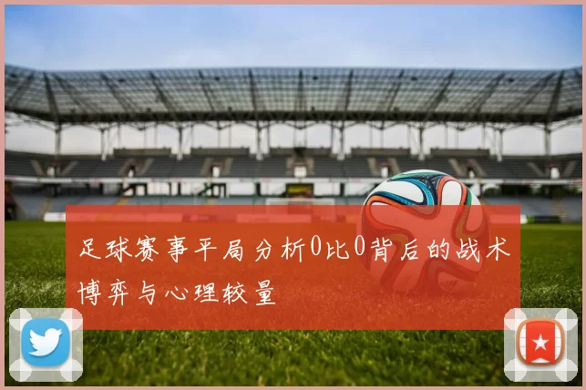 足球赛事平局分析0比0背后的战术博弈与心理较量