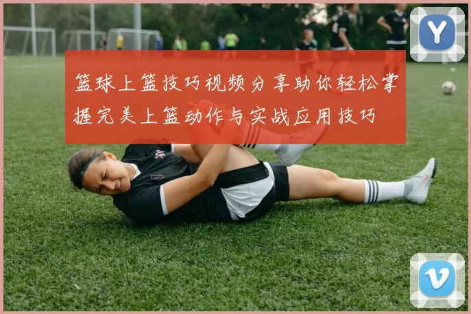 篮球上篮技巧视频分享助你轻松掌握完美上篮动作与实战应用技巧