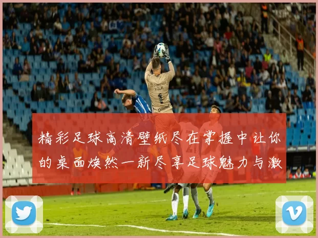 精彩足球高清壁纸尽在掌握中让你的桌面焕然一新尽享足球魅力与激情